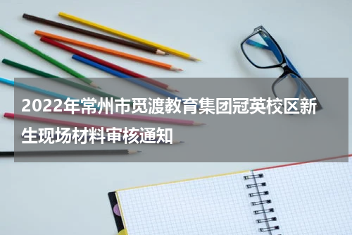 2022年常州市觅渡教育集团冠英校区新生现场材料审核通知