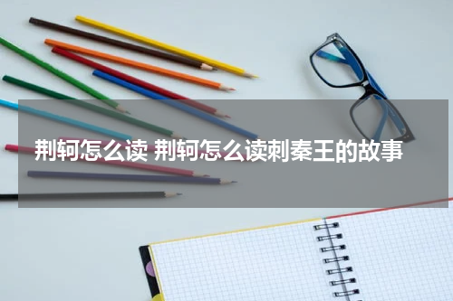 荆轲怎么读 荆轲怎么读刺秦王的故事