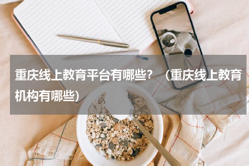 重庆线上教育平台有哪些？（重庆线上教育机构有哪些）