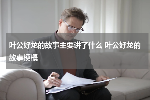 叶公好龙的故事主要讲了什么 叶公好龙的故事梗概