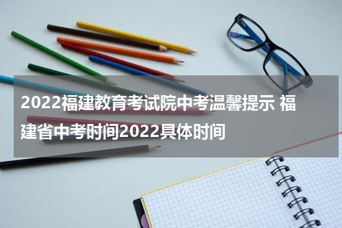 2022福建教育考试院中考温馨提示 福建省中考时间2022具体时间