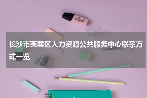 长沙市芙蓉区人力资源公共服务中心联系方式一览