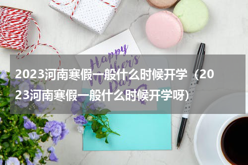 2023河南寒假一般什么时候开学（2023河南寒假一般什么时候开学呀）