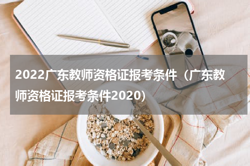 2022广东教师资格证报考条件（广东教师资格证报考条件2020）