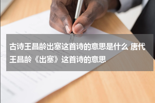 古诗王昌龄出塞这首诗的意思是什么 唐代王昌龄《出塞》这首诗的意思