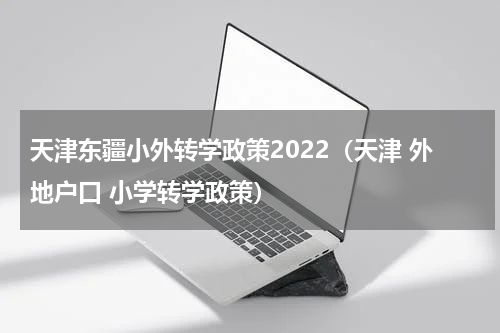 天津东疆小外转学政策2022（天津 外地户口 小学转学政策）
