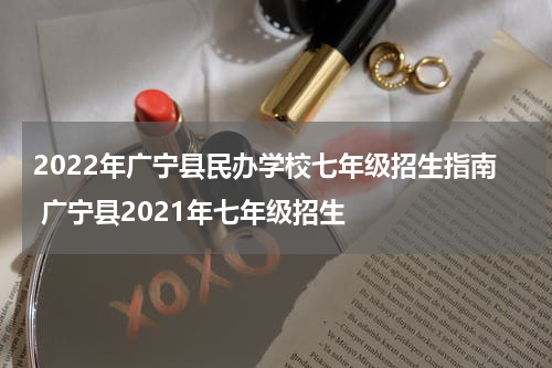 2022年广宁县民办学校七年级招生指南 广宁县2021年七年级招生