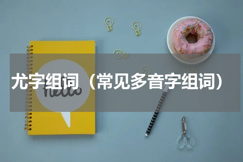 尤字组词（常见多音字组词）