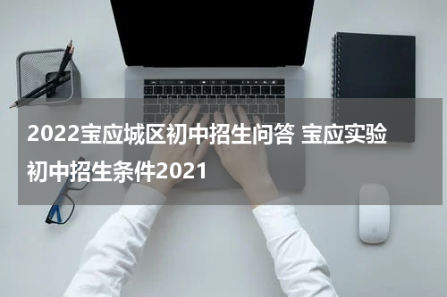 2022宝应城区初中招生问答 宝应实验初中招生条件2021