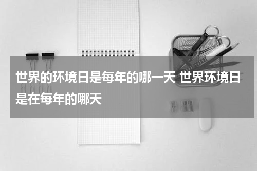 世界的环境日是每年的哪一天 世界环境日是在每年的哪天
