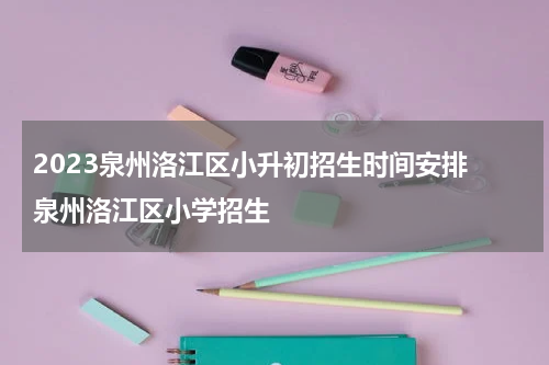 2023泉州洛江区小升初招生时间安排 泉州洛江区小学招生