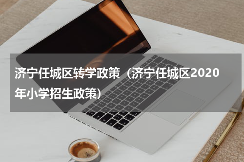济宁任城区转学政策（济宁任城区2020年小学招生政策）