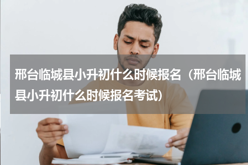 邢台临城县小升初什么时候报名（邢台临城县小升初什么时候报名考试）