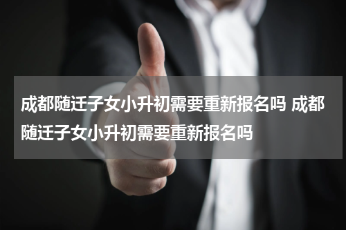 成都随迁子女小升初需要重新报名吗 成都随迁子女小升初需要重新报名吗