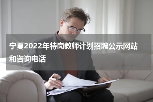 宁夏2022年特岗教师计划招聘公示网站和咨询电话