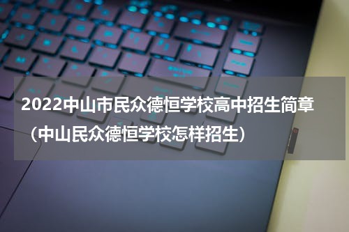 2022中山市民众德恒学校高中招生简章（中山民众德恒学校怎样招生）