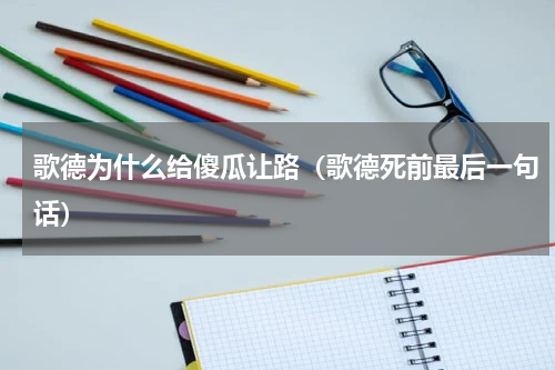歌德为什么给傻瓜让路（歌德死前最后一句话）