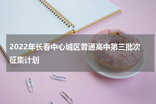 2022年长春中心城区普通高中第三批次征集计划
