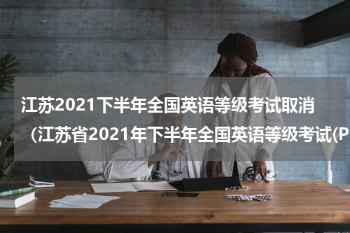 江苏2021下半年全国英语等级考试取消（江苏省2021年下半年全国英语等级考试(PETS取消）