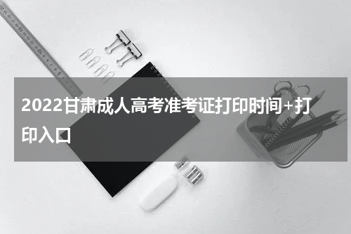 2022甘肃成人高考准考证打印时间+打印入口