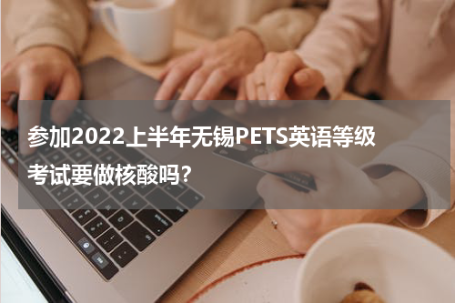 参加2022上半年无锡PETS英语等级考试要做核酸吗？