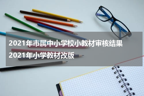 2021年市属中小学校小教材审核结果 2021年小学教材改版