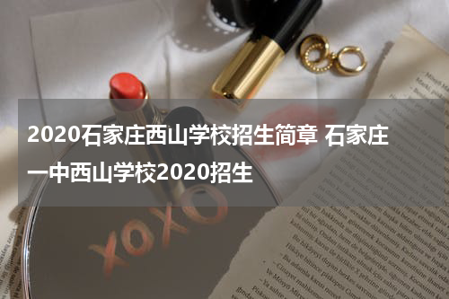 2020石家庄西山学校招生简章 石家庄一中西山学校2020招生