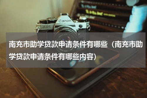 南充市助学贷款申请条件有哪些（南充市助学贷款申请条件有哪些内容）