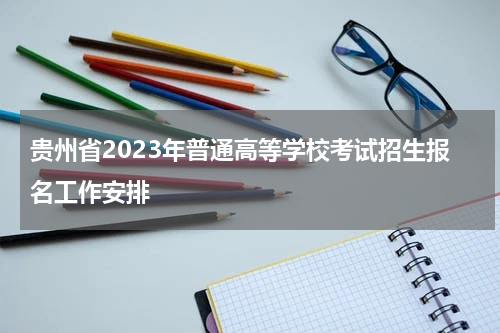 贵州省2023年普通高等学校考试招生报名工作安排