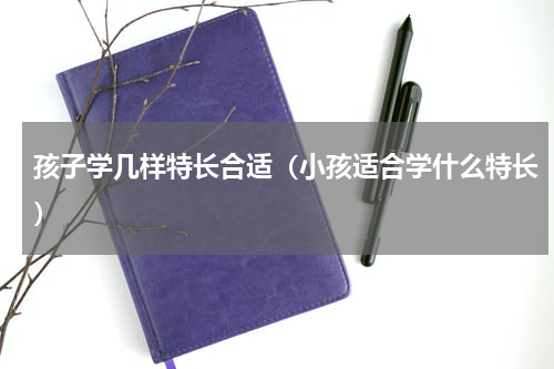 孩子学几样特长合适（小孩适合学什么特长）
