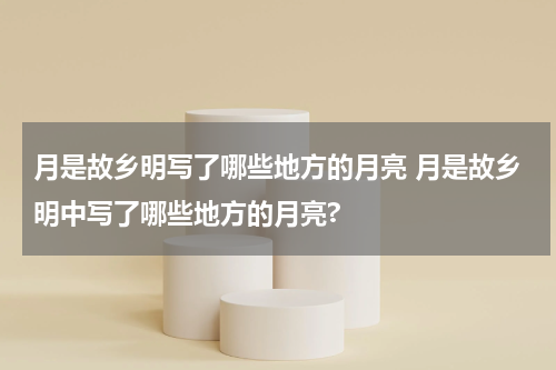 月是故乡明写了哪些地方的月亮 月是故乡明中写了哪些地方的月亮?
