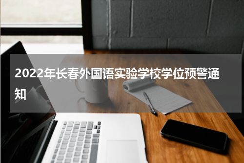 2022年长春外国语实验学校学位预警通知