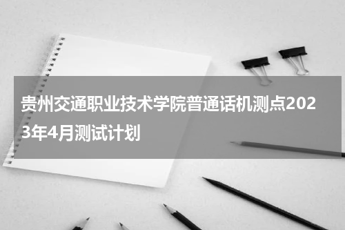 贵州交通职业技术学院普通话机测点2023年4月测试计划