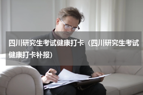 四川研究生考试健康打卡（四川研究生考试健康打卡补报）