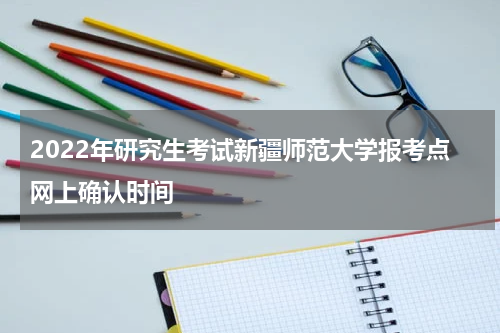 2022年研究生考试新疆师范大学报考点网上确认时间