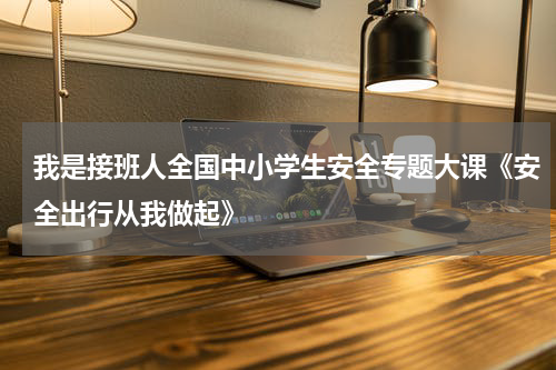 我是接班人全国中小学生安全专题大课《安全出行从我做起》