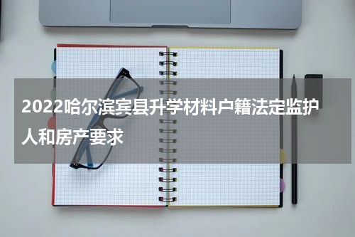 2022哈尔滨宾县升学材料户籍法定监护人和房产要求