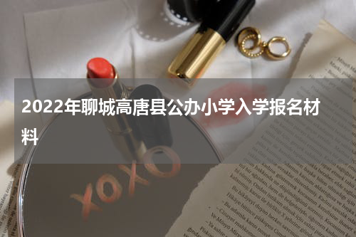 2022年聊城高唐县公办小学入学报名材料
