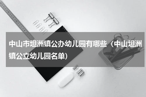 中山市坦洲镇公办幼儿园有哪些（中山坦洲镇公立幼儿园名单）