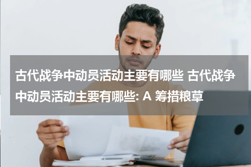 古代战争中动员活动主要有哪些 古代战争中动员活动主要有哪些: A 筹措粮草