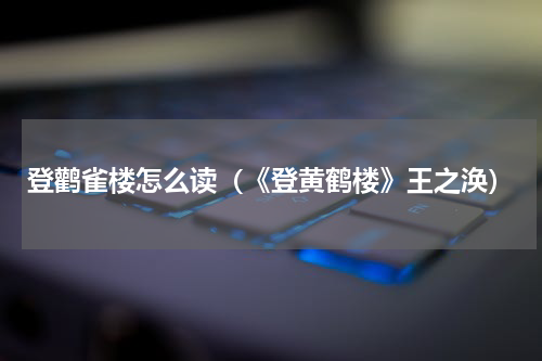 登鹳雀楼怎么读（《登黄鹤楼》王之涣）