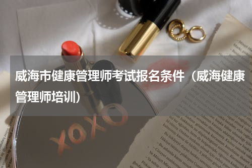 威海市健康管理师考试报名条件（威海健康管理师培训）