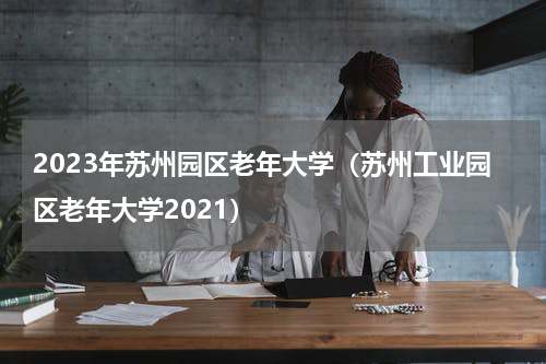 2023年苏州园区老年大学（苏州工业园区老年大学2021）