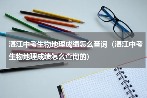 湛江中考生物地理成绩怎么查询（湛江中考生物地理成绩怎么查询的）