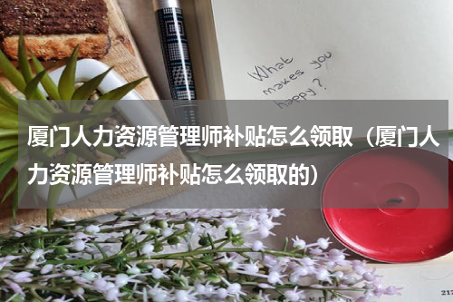 厦门人力资源管理师补贴怎么领取（厦门人力资源管理师补贴怎么领取的）