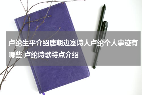 卢纶生平介绍唐朝边塞诗人卢纶个人事迹有哪些 卢纶诗歌特点介绍