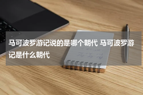 马可波罗游记说的是哪个朝代 马可波罗游记是什么朝代