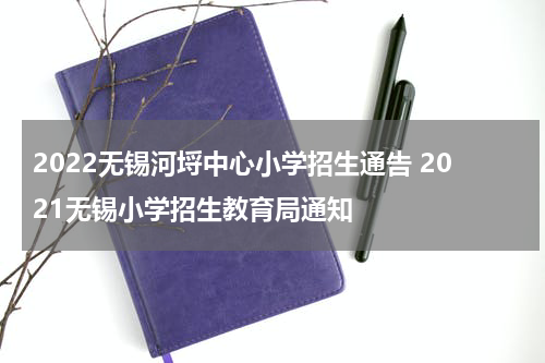 2022无锡河埒中心小学招生通告 2021无锡小学招生教育局通知