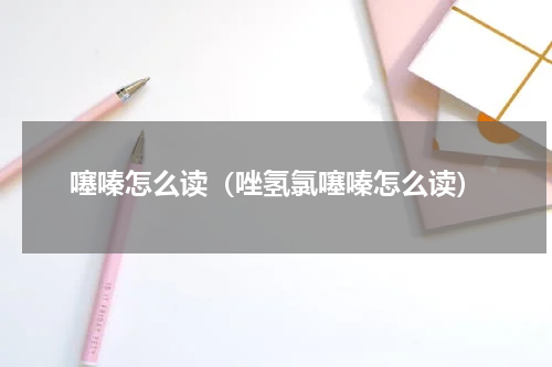 噻嗪怎么读（唑氢氯噻嗪怎么读）