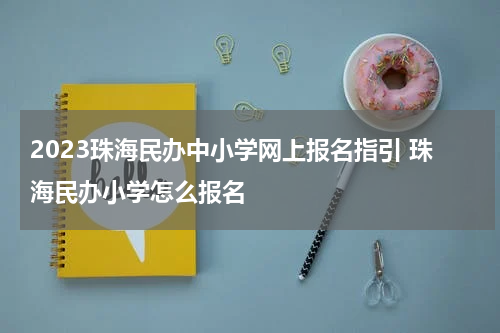 2023珠海民办中小学网上报名指引 珠海民办小学怎么报名